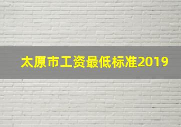 太原市工资最低标准2019