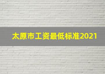 太原市工资最低标准2021