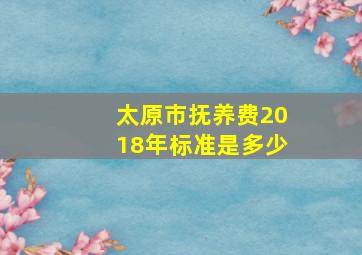 太原市抚养费2018年标准是多少