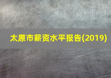 太原市薪资水平报告(2019)