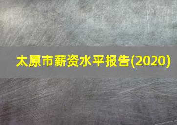 太原市薪资水平报告(2020)