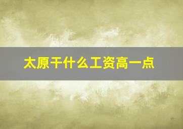 太原干什么工资高一点