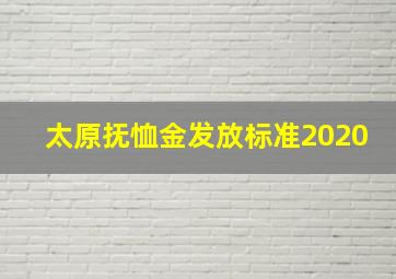 太原抚恤金发放标准2020