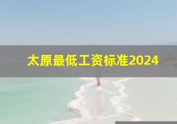 太原最低工资标准2024