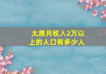 太原月收入2万以上的人口有多少人