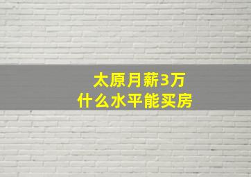 太原月薪3万什么水平能买房