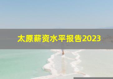 太原薪资水平报告2023