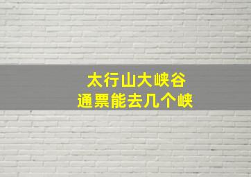 太行山大峡谷通票能去几个峡