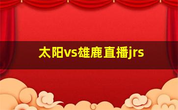 太阳vs雄鹿直播jrs