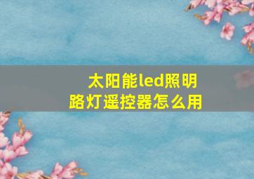 太阳能led照明路灯遥控器怎么用