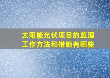 太阳能光伏项目的监理工作方法和措施有哪些