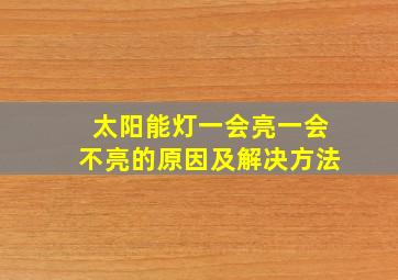 太阳能灯一会亮一会不亮的原因及解决方法