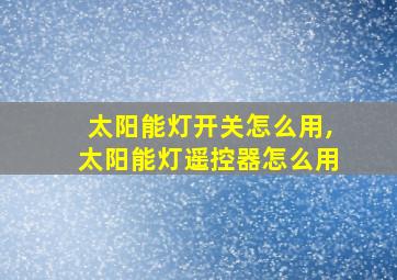 太阳能灯开关怎么用,太阳能灯遥控器怎么用