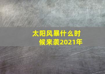 太阳风暴什么时候来袭2021年