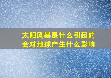 太阳风暴是什么引起的会对地球产生什么影响