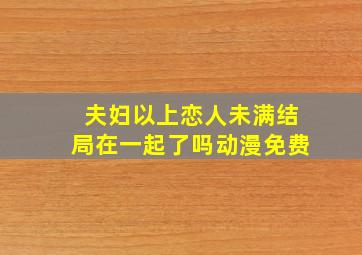 夫妇以上恋人未满结局在一起了吗动漫免费