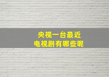 央视一台最近电视剧有哪些呢