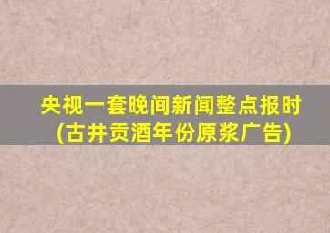 央视一套晚间新闻整点报时(古井贡酒年份原浆广告)