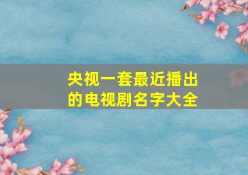 央视一套最近播出的电视剧名字大全