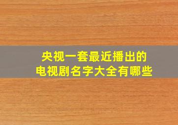 央视一套最近播出的电视剧名字大全有哪些