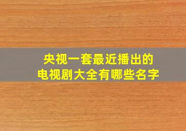 央视一套最近播出的电视剧大全有哪些名字