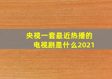 央视一套最近热播的电视剧是什么2021