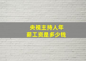 央视主持人年薪工资是多少钱