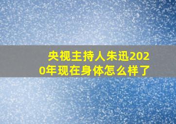 央视主持人朱迅2020年现在身体怎么样了