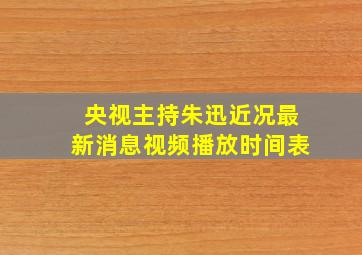 央视主持朱迅近况最新消息视频播放时间表