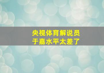 央视体育解说员于嘉水平太差了