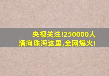 央视关注!250000人涌向珠海这里,全网爆火!