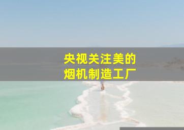 央视关注美的烟机制造工厂