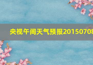 央视午间天气预报20150708