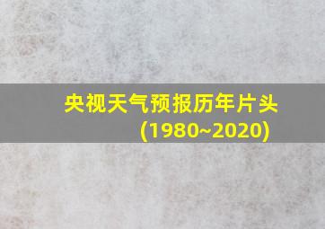 央视天气预报历年片头(1980~2020)