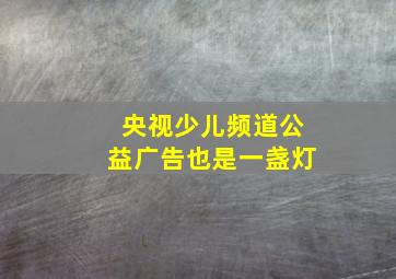 央视少儿频道公益广告也是一盏灯