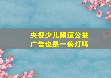 央视少儿频道公益广告也是一盏灯吗