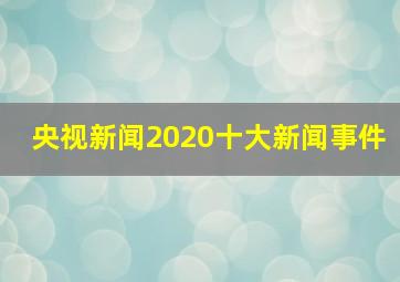 央视新闻2020十大新闻事件