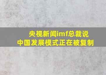 央视新闻imf总裁说中国发展模式正在被复制