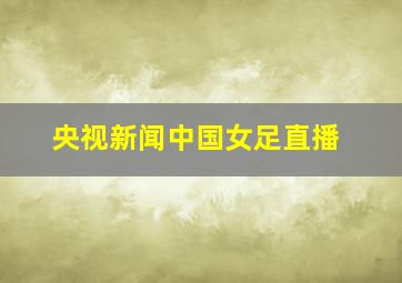 央视新闻中国女足直播