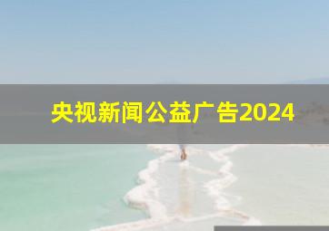 央视新闻公益广告2024