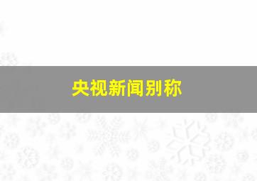 央视新闻别称