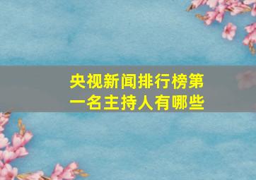 央视新闻排行榜第一名主持人有哪些