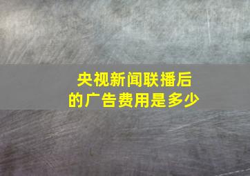 央视新闻联播后的广告费用是多少