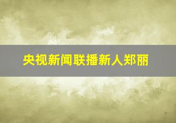 央视新闻联播新人郑丽