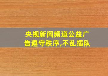 央视新闻频道公益广告遵守秩序,不乱插队