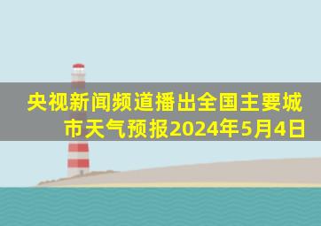 央视新闻频道播出全国主要城市天气预报2024年5月4日