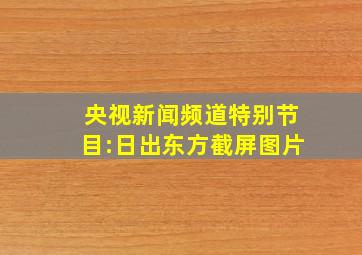 央视新闻频道特别节目:日出东方截屏图片