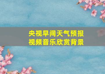 央视早间天气预报视频音乐欣赏背景