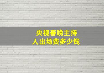 央视春晚主持人出场费多少钱