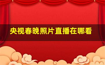 央视春晚照片直播在哪看